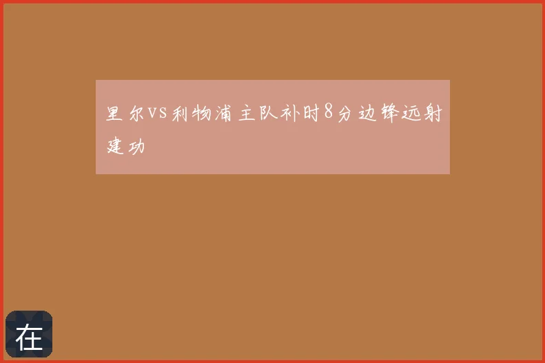 里尔vs利物浦主队补时8分边锋远射建功