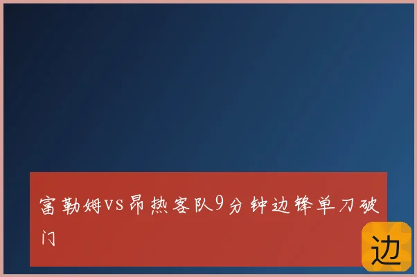 富勒姆vs昂热客队9分钟边锋单刀破门