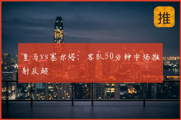 皇马vs塞尔塔：客队50分钟中场推射反超
